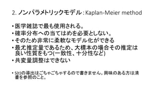 2. Kaplan-Meier method
•医学雑誌 最 使用
•確率分布 当 必要
• 非常 柔軟 化
•最尤推定量 大標本 場合 推定
良 性質 (一致性 十分性 )
•共変量調整
• S(t) 導出 書 興味 方 清
書 参照
 