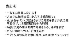 表記法
•一般的 慣習 従
•大文字 確率変数 小文字 観測値
•T 起 時間 表 非負 確
率変数 t 実際観測 時間
•Pr() [0,1] 閉区間内 定義 確率 表
• 体 行列 示
• 特 指定無 場合 n 1 列
 