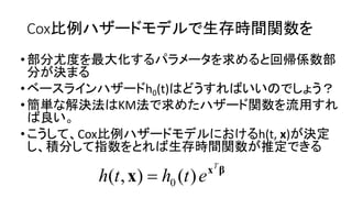 Cox比例 生存時間関数
•部分尤度 最大化 求 回帰係数部
分 決
• h0(t)
•簡単 解決法 KM法 求 関数 流用
良
• Cox比例 h(t, x) 決定
積分 指数 生存時間関数 推定
βx
x
T
ethth )(),( 0
 