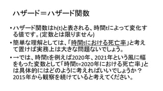 関数
• 関数 h(t) 表 時間t 変化
値 (定数 限 )
•簡単 理解 時間t 死亡率 考
置 実務上 大 問題
• 時間t 例 2020年 2021年 風 幅
変数 時間t=2020年 死亡率
具体的 考
2015年 観察 続 考
 