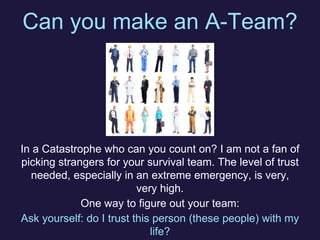 Can you make an A-Team?
In a Catastrophe who can you count on? I am not a fan of
picking strangers for your survival team....