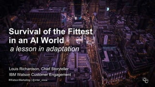 Survival of the Fittest
in an AI World
#WatsonMarketing | @inter_vivos
a lesson in adaptation
Louis Richardson, Chief Storyteller
IBM Watson Customer Engagement
 