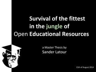 Open Survival of the fittest
Open in the jungle of
Open Educational Resources
15th of August 2014
a Master Thesis by
Sander Latour
 