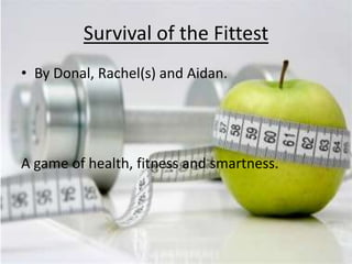 Survival of the Fittest
• By Donal, Rachel(s) and Aidan.




A game of health, fitness and smartness.
 