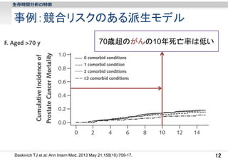 ⽣存時間分析の特徴

事例：競合リスクのある派生モデル
70歳超のがんの10年死亡率は低い

Daskivich TJ et al: Ann Intern Med. 2013 May 21;158(10):709-17.

12

 