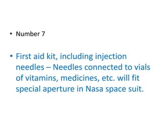 • Number 7


• First aid kit, including injection
  needles – Needles connected to vials
  of vitamins, medicines, etc. will fit
  special aperture in Nasa space suit.
 