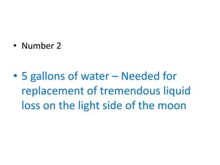 • Number 2


• 5 gallons of water – Needed for
  replacement of tremendous liquid
  loss on the light side of the moon
 