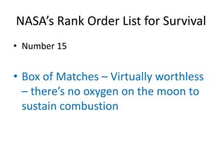 NASA’s Rank Order List for Survival
• Number 15


• Box of Matches – Virtually worthless
  – there’s no oxygen on the moon to
  sustain combustion
 