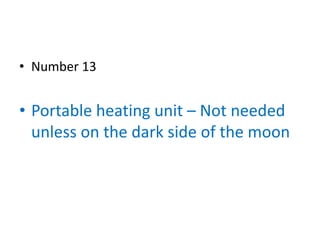 • Number 13


• Portable heating unit – Not needed
  unless on the dark side of the moon
 