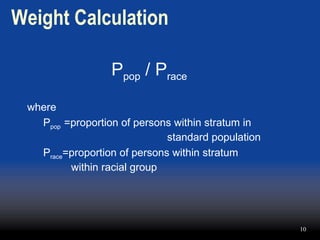 Weight Calculation P pop  / P race where  P pop  =proportion of persons within stratum in    standard population P race =proportion of persons within stratum    within racial group 