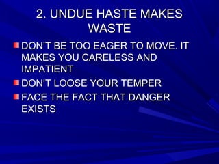 2. UNDUE HASTE MAKES2. UNDUE HASTE MAKES
WASTEWASTE
DON’T BE TOO EAGER TO MOVE. ITDON’T BE TOO EAGER TO MOVE. IT
MAKES YOU CARELESS ANDMAKES YOU CARELESS AND
IMPATIENTIMPATIENT
DON’T LOOSE YOUR TEMPERDON’T LOOSE YOUR TEMPER
FACE THE FACT THAT DANGERFACE THE FACT THAT DANGER
EXISTSEXISTS
 
