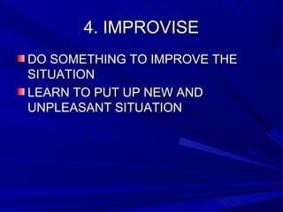 4. IMPROVISE4. IMPROVISE
DO SOMETHING TO IMPROVE THEDO SOMETHING TO IMPROVE THE
SITUATIONSITUATION
LEARN TO PUT UP NEW ANDLEARN TO PUT UP NEW AND
UNPLEASANT SITUATIONUNPLEASANT SITUATION
 