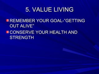 5. VALUE LIVING5. VALUE LIVING
REMEMBER YOUR GOAL-”GETTINGREMEMBER YOUR GOAL-”GETTING
OUT ALIVE”OUT ALIVE”
CONSERVE YOUR HEALTH ANDCONSERVE YOUR HEALTH AND
STRENGTHSTRENGTH
 
