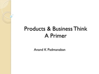 Products & Business Think
A Primer
Anand K Padmanaban
 