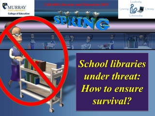 School libraries
under threat:
How to ensure
survival?
LIB 600 Libraries and Education 2015
 