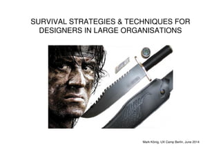 SURVIVAL STRATEGIES & TECHNIQUES FOR
DESIGNERS IN LARGE ORGANISATIONS
Mark König, UX Camp Berlin, June 2014
 