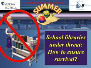 School libraries
under threat:
How to ensure
survival?
LIB 600 Libraries and Education 2014
 