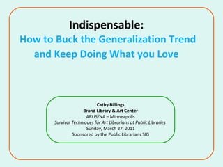 Indispensable:  How to Buck the Generalization Trend and Keep Doing What you Love   Cathy Billings Brand Library & Art Center ARLIS/NA – Minneapolis Survival Techniques for Art Librarians at Public Libraries  Sunday, March 27, 2011 Sponsored by the Public Librarians SIG 
