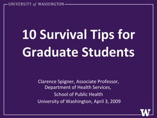 10 Survival Tips for Graduate Students Clarence Spigner, Associate Professor, Department of Health Services,  School of Public Health University of Washington, April 3, 2009 