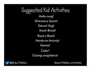 Suggested Kid Activities
Discovery Game!
Closing song/dance!
Color!
Snack Break!
Dance! Sing!
Hands-on Activity!
Read a Book!
Hello song!
Games!
SHELLYTERRELL.COM/KIDS@SHELLTERRELL
 