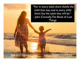 ““For in every adult there dwells the
child that was, and in every child
there lies the adult that will be.”
- John Connol...
