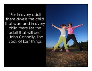 “For in every adult
there dwells the child
that was, and in every
child there lies the
adult that will be.”
- John Connolly, The
Book of Lost Things
 