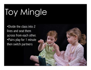 • Divide the class into 2
lines and seat them
across from each other.
• Pairs play for 1 minute
then switch partners
Toy Mingle
 