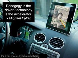 Pedagogy is the
driver, technology
is the accelerator.
- Michael Fullan
 