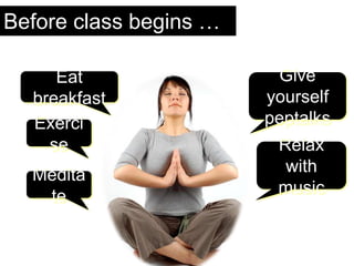 Before class begins …
Exerci
se
Eat
breakfast
Give
yourself
peptalks
Relax
with
music
Medita
te
 