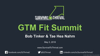 © 2018, Bob Tinker & Tae Hea Nahm
GTM Fit Summit
Bob Tinker & Tae Hea Nahm
May 3, 2018
www.SurvivalToThrival.com
Linkedin.com/in/SurvivalToThrival/Facebook.com/S2Thrival/ @S2Thrival
 