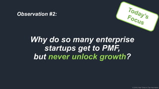 © 2018, Bob Tinker & Tae Hea Nahm
Why do so many enterprise
startups get to PMF,
but never unlock growth?
Observation #2:
 