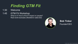 © 2018, Bob Tinker & Tae Hea Nahm
Finding GTM Fit
1:30 Welcome
1:45 GTM Fit Workshop
What is it? How to find it? Impact on people?
Real world examples (MobileIron sales-led)
Bob Tinker
Founder/CEO
 