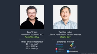 © 2018, Bob Tinker & Tae Hea Nahm© 2018, Bob Tinker & Tae Hea Nahm
Bob Tinker
MobileIron Founder/CEO
Punchline Guy
Three-time entrepreneur
$0 -> not much
$0 -> 80M / yr
$0 ->160M / yr
Tae Hea Nahm
Storm Ventures VC/Board member
Model Guy
Enterprise investor
 