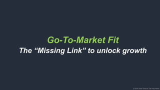 © 2018, Bob Tinker & Tae Hea Nahm© 2018, Bob Tinker & Tae Hea Nahm
Go-To-Market Fit
The “Missing Link” to unlock growth
 