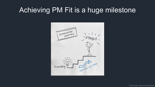© 2018, Bob Tinker & Tae Hea Nahm
Achieving PM Fit is a huge milestone
 