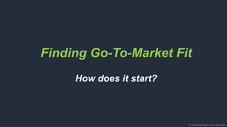 © 2018, Bob Tinker & Tae Hea Nahm© 2018, Bob Tinker & Tae Hea Nahm
Finding Go-To-Market Fit
How does it start?
 