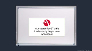 © 2018, Bob Tinker & Tae Hea Nahm© 2018, Bob Tinker & Tae Hea Nahm
Our search for GTM Fit
inadvertently began on a
whiteboard
 