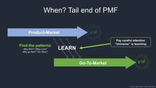 © 2018, Bob Tinker & Tae Hea Nahm
Product-Market
LEARN
Go-To-Market
When? Tail end of PMF
Find the patterns
Why Win? / Why Lose?
Why go fast? / Go Slow?
Pay careful attention
“Universe” is teaching
 
