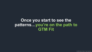 © 2018, Bob Tinker & Tae Hea Nahm
Once you start to see the
patterns…you’re on the path to
GTM Fit
 