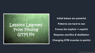 © 2018, Bob Tinker & Tae Hea Nahm
Initial biases are powerful
Patterns are hard to see
Forces the implicit -> explicit
Requires sacrifice & distillation
Changing GTM muscles is painful
Lessons Learned
From Finding
GTM Fit
 