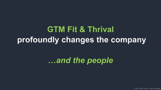 © 2018, Bob Tinker & Tae Hea Nahm© 2018, Bob Tinker & Tae Hea Nahm
GTM Fit & Thrival
profoundly changes the company
…and the people
 