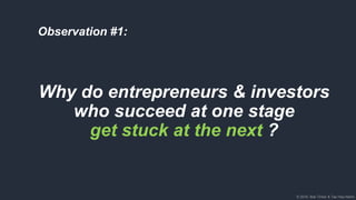 © 2018, Bob Tinker & Tae Hea Nahm© 2018, Bob Tinker & Tae Hea Nahm
Why do entrepreneurs & investors
who succeed at one stage
get stuck at the next ?
Observation #1:
 