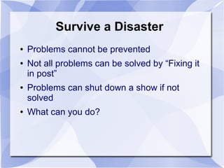 Survive a Disaster
● Problems cannot be prevented
● Not all problems can be solved by “Fixing it
in post”
● Problems can shut down a show if not
solved
● What can you do?
 