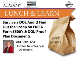 Survive a DOL Audit! Find
Out the Scoop on ERISA
Form 5500's & DOL-Proof
Plan Documents
       Lisa Allen, CAS
       Director, New Business
         Operations
 