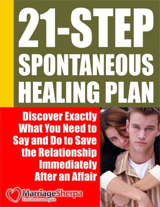 21-STEP
 SPONTANEOUS
 HEALING PLAN
  Discover Exactly
 What You Need to
Say and Do to Save
  the Relationship
      Immediately
     After an Affair
 