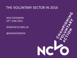 THE VOLUNTARY SECTOR IN 2016
NICK OCKENDEN
24TH JUNE 2016
WWW.NCVO.ORG.UK
@NICKOCKENDEN
 