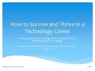 How to Survive and Thrive in a
Technology Career
Scars, Lessons, and Learnings from 25 Years of Career
Bootstrapping in Technology
Presented by Mike Boucher for the Lake Superior State University Scholar Series
Sept. 12, 2017
V1.0
12/2/2017Mike Boucher, Sept. 12, 2017 for LSSU 1
 