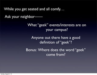 While you get seated and all comfy. . .
What “geek” events/interests are on
your campus?
Anyone out there have a good
deﬁnition of “geek”?
Bonus: Where does the word “geek”
come from?
Ask your neighbor——
Sunday, August 4, 13
 