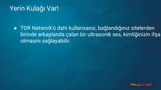 Yerin Kulağı Var!
● TOR Network'ü dahi kullansanız, bağlandığınız sitelerden
birinde arkaplanda çalan bir ultrasonik ses, kimliğinizin ifşa
olmasını sağlayabilir.
 