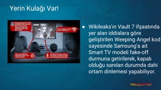 Yerin Kulağı Var!
● Wikileaks'ın Vault 7 ifşaatında
yer alan iddialara göre
geliştirilen Weeping Angel kod
sayesinde Samsung'a ait
Smart TV modeli fake-off
durmuna getirilerek, kapalı
olduğu sanılan durumda dahi
ortam dinlemesi yapabiliyor.
 